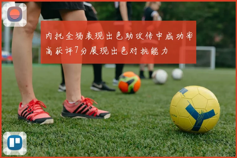 内托全场表现出色助攻传中成功率高获评7分展现出色对抗能力