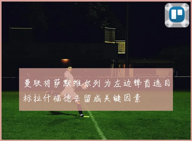 曼联将萨默维尔列为左边锋首选目标拉什福德去留成关键因素