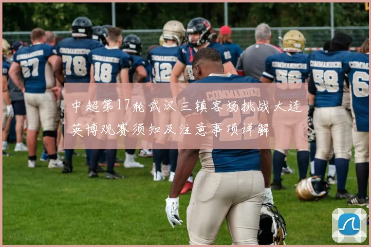 中超第17轮武汉三镇客场挑战大连英博观赛须知及注意事项详解