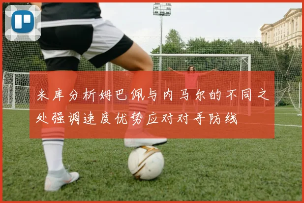 米库分析姆巴佩与内马尔的不同之处强调速度优势应对对手防线