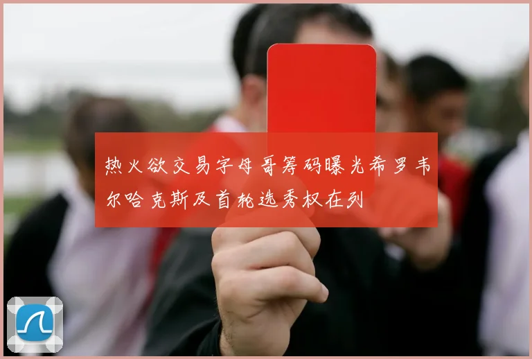 热火欲交易字母哥筹码曝光希罗韦尔哈克斯及首轮选秀权在列