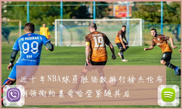 近十年NBA球员胜场数排行榜杰伦布朗领衔约基奇哈登紧随其后