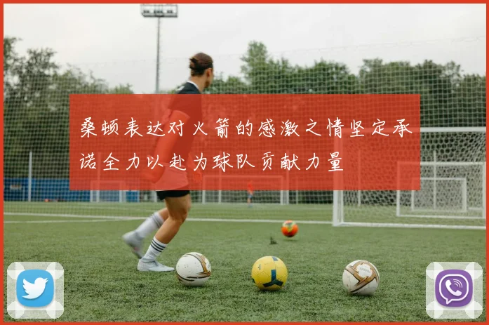 桑顿表达对火箭的感激之情坚定承诺全力以赴为球队贡献力量