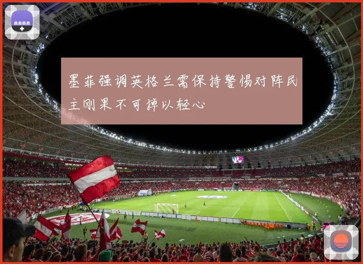 墨菲强调英格兰需保持警惕对阵民主刚果不可掉以轻心