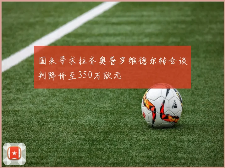 国米寻求拉齐奥普罗维德尔转会谈判降价至350万欧元