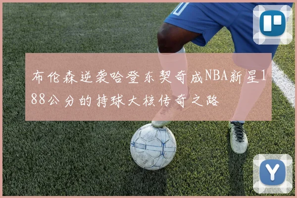 布伦森逆袭哈登东契奇成NBA新星188公分的持球大核传奇之路