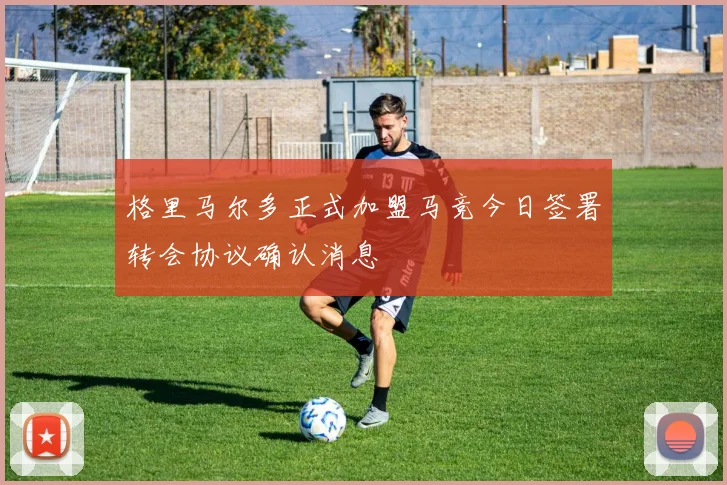 格里马尔多正式加盟马竞今日签署转会协议确认消息