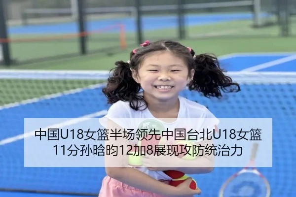 中国U18女篮半场领先中国台北U18女篮11分孙晗昀12加8展现攻防统治力